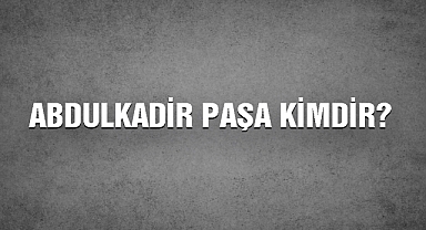 Abdulkadir Paşa kimdir?