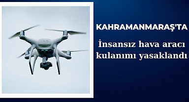 Kahramanmaraş’ta İnsansız Hava Aracı Uçurmak Yasaklandı