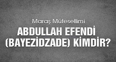Maraş Mütesellimi Abdullah Efendi (Bayezidzade) kimdir?