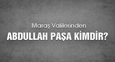 Maraş Valilerinden Abdullah Paşa Kimdir?