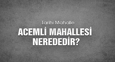 Tarihi Acemli Mahallesi Nerededir?