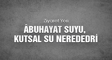 Ziyaret yeri Abuhayat Suyu, kutsal su nerededir?