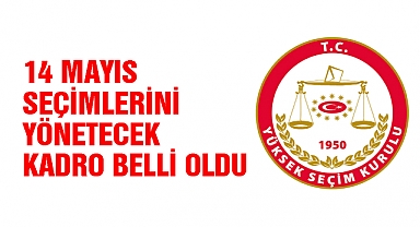 14 Mayıs seçimlerini yönetecek kadro belli oldu