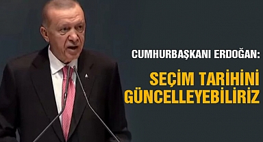 Cumhurbaşkanı Erdoğan: Seçim Tarihini Güncelleyebiliriz