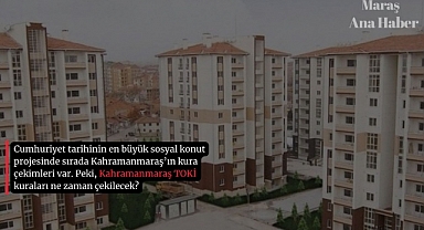 Kahramanmaraş’ta TOKİ Kuraları Ne Zaman Çekilecek?