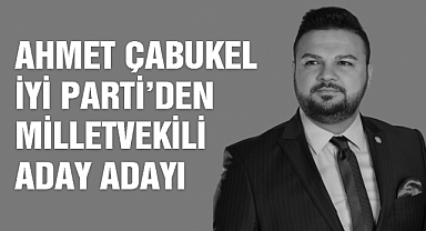 Ahmet Çabukel İYİ Parti’den Milletvekili Aday Adayı