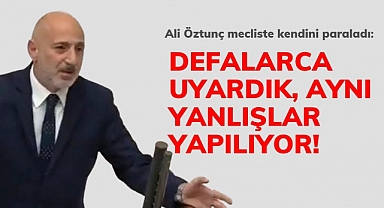 Ali Öztunç mecliste kendini paraladı: Defalarca uyardık, aynı yanlışlar yapılıyor!
