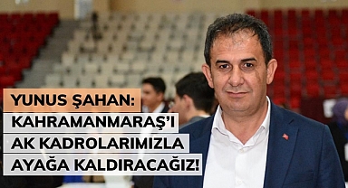 Şahan: Kahramanmaraş’ı AK Kadrolarımızla Ayağa Kaldıracağız!