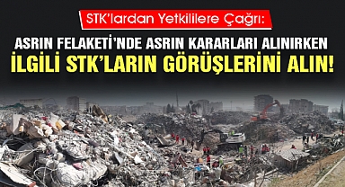 STK’lardan Yetkililere Çağrı: Asrın Felaketi’nde Asrın Kararları Alınırken İlgili STK’ların Görüşlerini Alın!