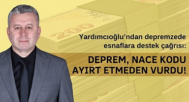 Yardımcıoğlu’ndan Depremzede Esnaflara Destek Çağrısı: Deprem, Nace Kodu Ayırt Etmeden Vurdu!