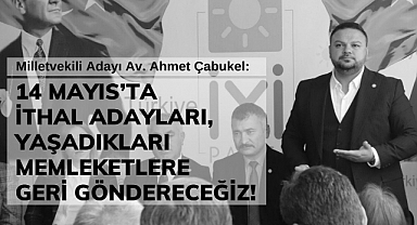 Çabukel: 14 Mayıs’ta İthal Adayları, Yaşadıkları Memleketlere Geri Göndereceğiz!