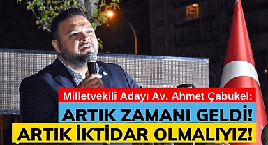Çabukel: Artık zamanı geldi! Artık iktidar olmalıyız!