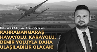 Çabukel: Kahramanmaraş havayolu, karayolu, demir yoluyla daha ulaşılabilir olacak!