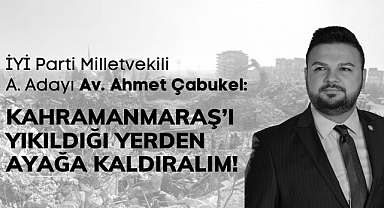 Çabukel: Kahramanmaraş’ı Yıkıldığı Yerden Ayağa Kaldıralım!