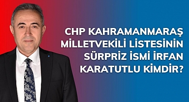 CHP Kahramanmaraş Milletvekili Listesinin Sürpriz İsmi İrfan Karatutlu Kimdir?