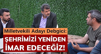 Debgici:  Şehrimizi Yeniden İmar Edeceğiz!