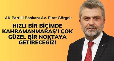 Görgel: Hızlı Bir Biçimde Kahramanmaraş'ı Çok Güzel Bir Noktaya Getireceğiz!