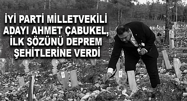 İYİ Parti Milletvekili Adayı Ahmet Çabukel, İlk Sözünü Deprem Şehitlerine Verdi