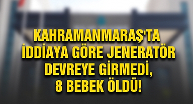 Kahramanmaraş'ta iddiaya göre jeneratör devreye girmedi, 8 bebek öldü!