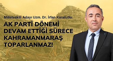 Karatutlu: Ak Parti Dönemi Devam Ettiği Sürece Kahramanmaraş Toparlanmaz!