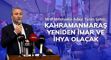 MHP Milletvekili Adayı Turan Şahin: Kahramanmaraş Yeniden İmar ve İhya Olacak