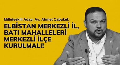 Çabukel: Elbistan Merkezli İl, Batı Mahalleleri Merkezli İlçe Kurulmalı!