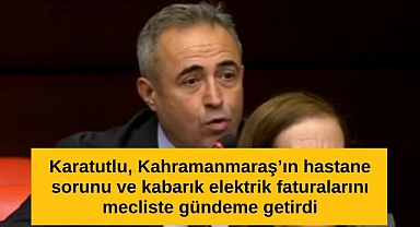 Karatutlu, Kahramanmaraş’ın hastane sorunu ve kabarık elektrik faturalarını mecliste gündeme getirdi