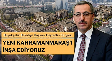 Başkan Güngör: Yeni Kahramanmaraş’ı İnşa Ediyoruz