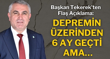 Başkan Tekerek’ten Flaş Açıklama: Depremin Üzerinden 6 Ay Geçti Ama…