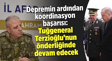 Depremin ardından koordinasyon başarısı: Tuğgeneral Terzioğlu'nun önderliğinde devam edecek