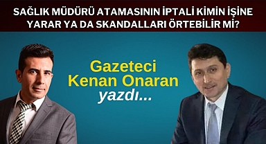Sağlık müdürü atamasının iptali kimin işine yarar ya da skandalları örtebilir mi?