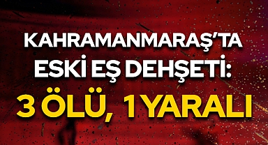 Kahramanmaraş'ta eski eş dehşeti: 3 ölü, 1 yaralı