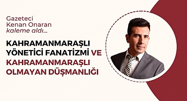 Kahramanmaraşlı Yönetici Fanatizmi ve Kahramanmaraşlı Olmayan Düşmanlığı