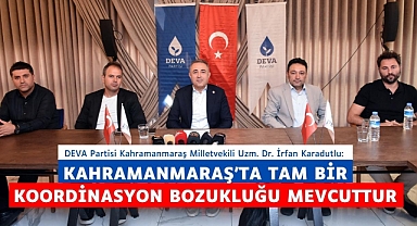 Karatutlu: Kahramanmaraş’ta tam bir koordinasyon bozukluğu mevcuttur