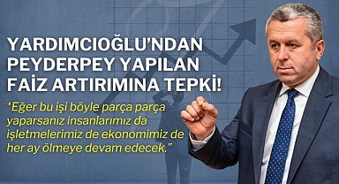 Yardımcıoğlu’ndan Peyderpey Yapılan Faiz Artırımına Tepki!