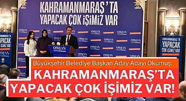 Büyükşehir Belediye Başkan Aday Adayı Okumuş: Kahramanmaraş’ta Yapacak Çok İşimiz var!