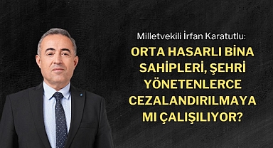 Karatutlu: Orta hasarlı bina sahipleri şehri yönetenlerce cezalandırılmaya mı çalışılıyor?