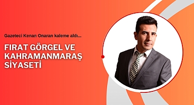 Fırat Görgel ve Kahramanmaraş Siyaseti!