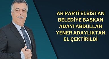 AK Parti Elbistan Belediye Başkan Adayı Abdullah Yener Adaylıktan El Çektirildi