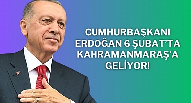 Cumhurbaşkanı Erdoğan 6 Şubat’ta Kahramanmaraş’a Geliyor