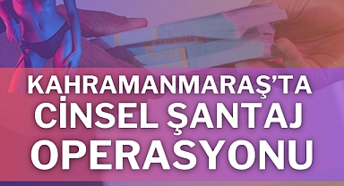 Kahramanmaraş’ta Cinsel Şantaj Operasyonu