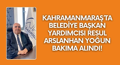 Kahramanmaraş’ta Belediye Başkan Yardımcısı Resul Arslanhan Yoğun Bakıma Alındı!