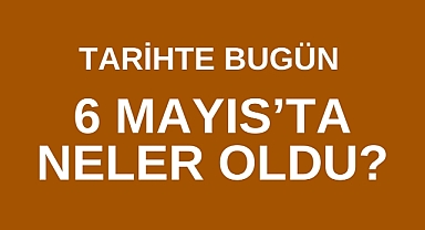  Tarihte Bugün 6 Mayıs’ta neler oldu?