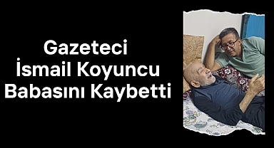 Gazeteci İsmail Koyuncu Babasını Kaybetti