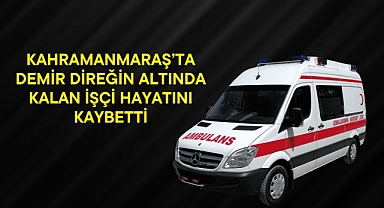 Kahramanmaraş’ta Demir Direğin Altında Kalan İşçi Hayatını Kaybetti