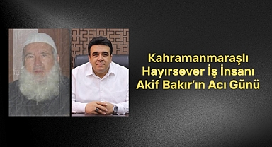 Kahramanmaraşlı Hayırsever İş İnsanı Akif Bakır’ın Acı Günü
