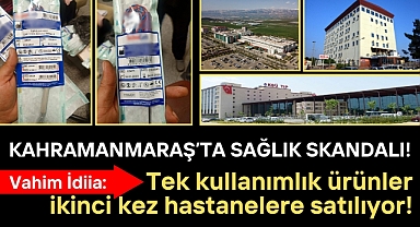Kahramanmaraş'ta Sağlıkta skandal iddia: Tek kullanımlık ürünler ikinci kez hastanelere satılıyor!