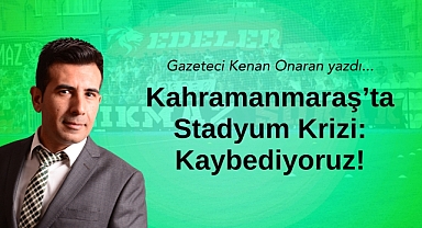 Kahramanmaraş’ta Stadyum Krizi: Kaybediyoruz!