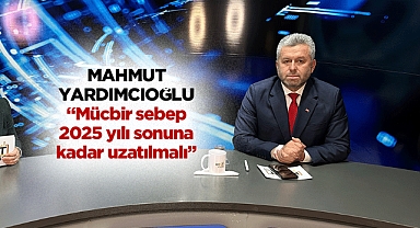 Yardımcıoğlu: “Mücbir sebep hali 2025 yılı sonuna kadar uzatılmalı”