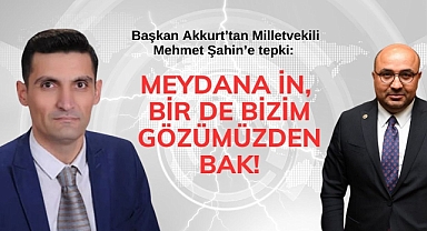 Başkan Akkurt’tan Milletvekili Mehmet Şahin’e tepki: Meydana in, bir de bizim gözümüzden bak!